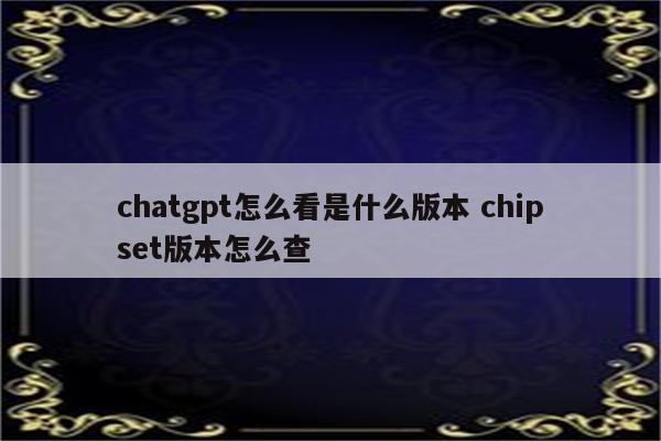 chatgpt怎么看是什么版本 chipset版本怎么查