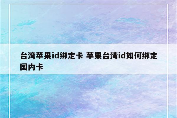 台湾苹果id绑定卡 苹果台湾id如何绑定国内卡