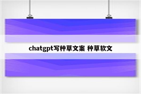 chatgpt写种草文案 种草软文