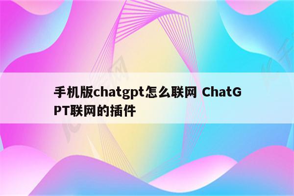 手机版chatgpt怎么联网 ChatGPT联网的插件