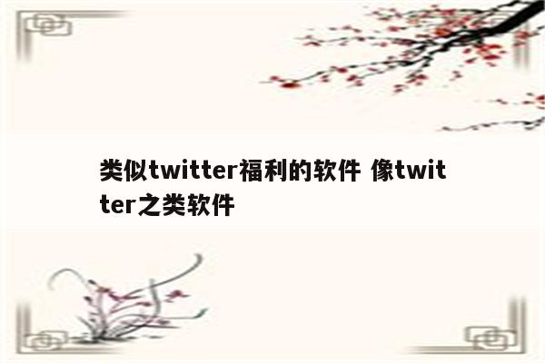 类似twitter福利的软件 像twitter之类软件