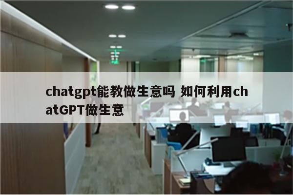 chatgpt能教做生意吗 如何利用chatGPT做生意