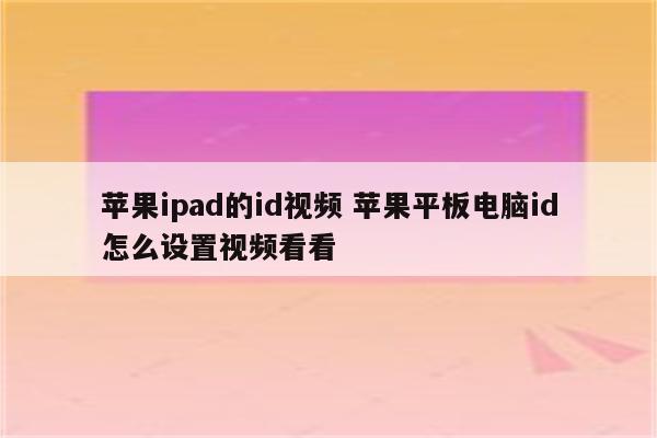 苹果ipad的id视频 苹果平板电脑id怎么设置视频看看