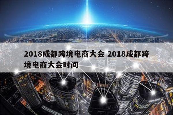 2018成都跨境电商大会 2018成都跨境电商大会时间