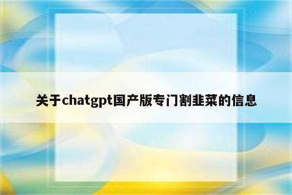 关于chatgpt国产版专门割韭菜的信息