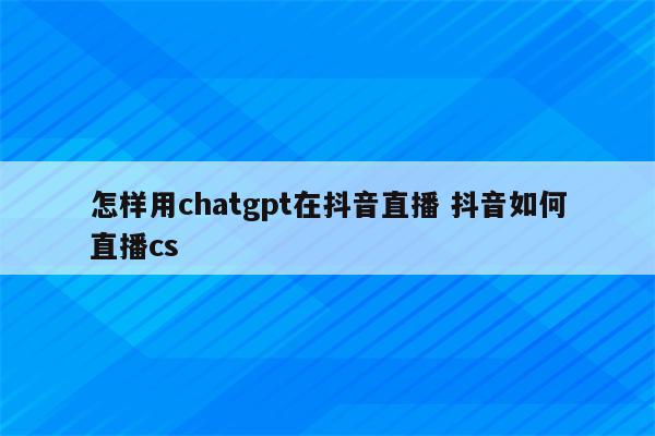 怎样用chatgpt在抖音直播 抖音如何直播cs