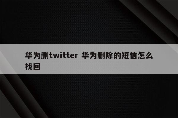 华为删twitter 华为删除的短信怎么找回