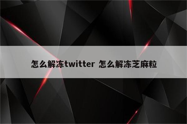 怎么解冻twitter 怎么解冻芝麻粒