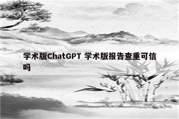 学术版ChatGPT 学术版报告查重可信吗