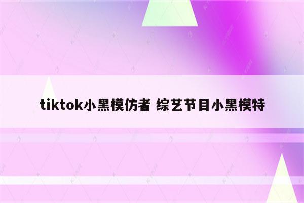 tiktok小黑模仿者 综艺节目小黑模特