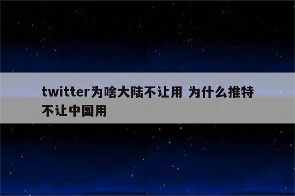 twitter为啥大陆不让用 为什么推特不让中国用