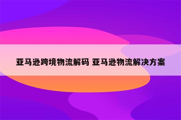 亚马逊跨境物流解码 亚马逊物流解决方案