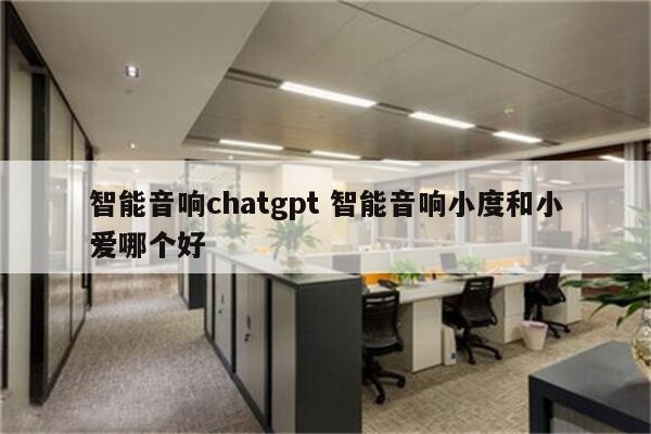 智能音响chatgpt 智能音响小度和小爱哪个好