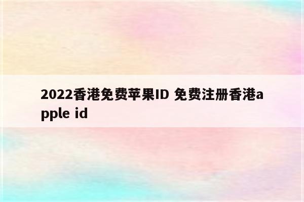 2022香港免费苹果ID 免费注册香港apple id