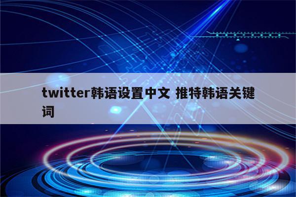 twitter韩语设置中文 推特韩语关键词