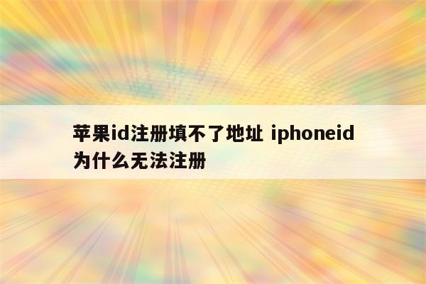 苹果id注册填不了地址 iphoneid为什么无法注册