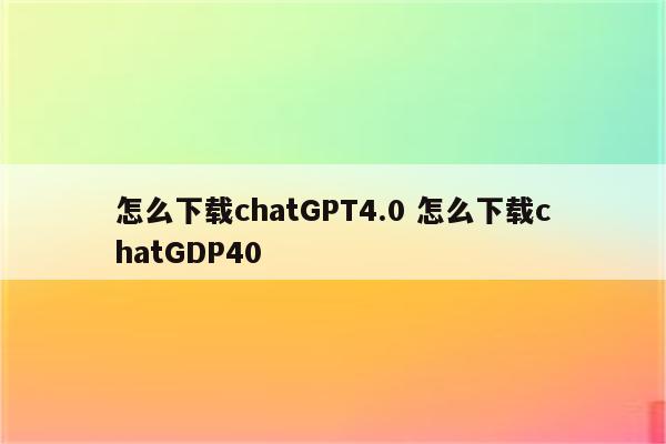 怎么下载chatGPT4.0 怎么下载chatGDP40