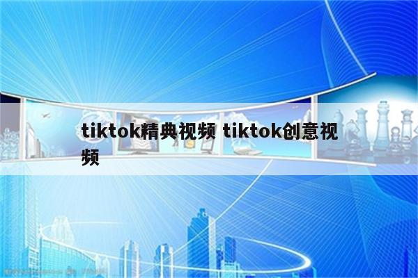 tiktok精典视频 tiktok创意视频