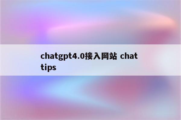 chatgpt4.0接入网站 chat tips