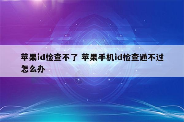 苹果id检查不了 苹果手机id检查通不过怎么办