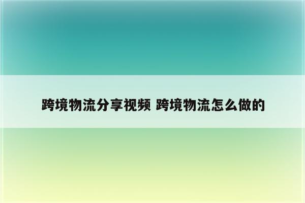 跨境物流分享视频 跨境物流怎么做的