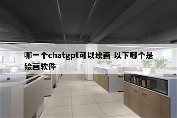 哪一个chatgpt可以绘画 以下哪个是绘画软件