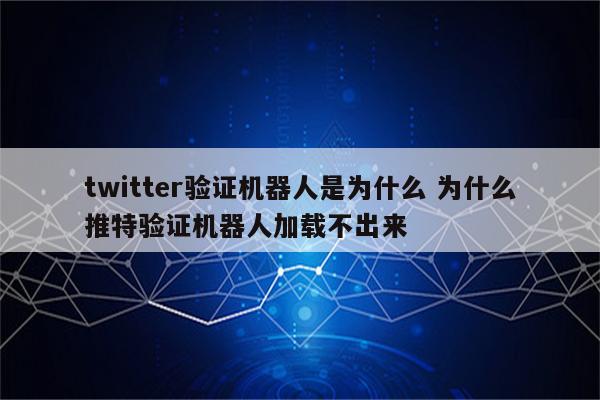 twitter验证机器人是为什么 为什么推特验证机器人加载不出来