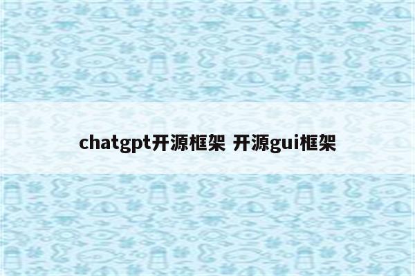 chatgpt开源框架 开源gui框架