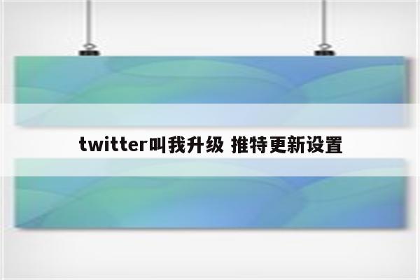 twitter叫我升级 推特更新设置