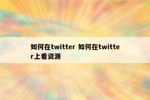 如何在twitter 如何在twitter上看资源