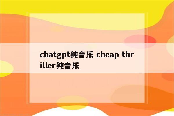 chatgpt纯音乐 cheap thriller纯音乐