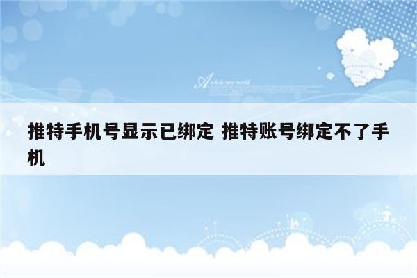 推特手机号显示已绑定 推特账号绑定不了手机