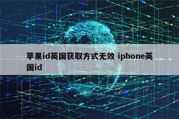 苹果id英国获取方式无效 iphone英国id