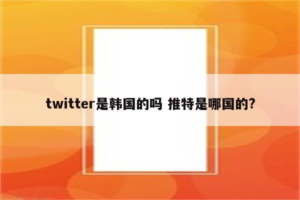 twitter是韩国的吗 推特是哪国的?