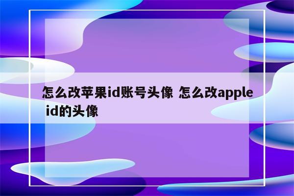 怎么改苹果id账号头像 怎么改apple id的头像