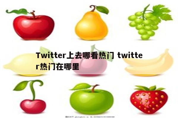 Twitter上去哪看热门 twitter热门在哪里