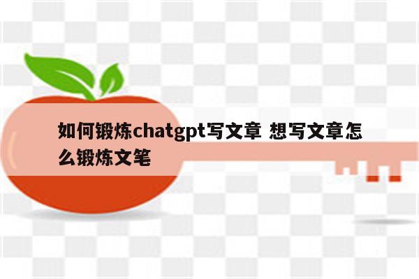 如何锻炼chatgpt写文章 想写文章怎么锻炼文笔