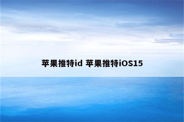 苹果推特id 苹果推特iOS15