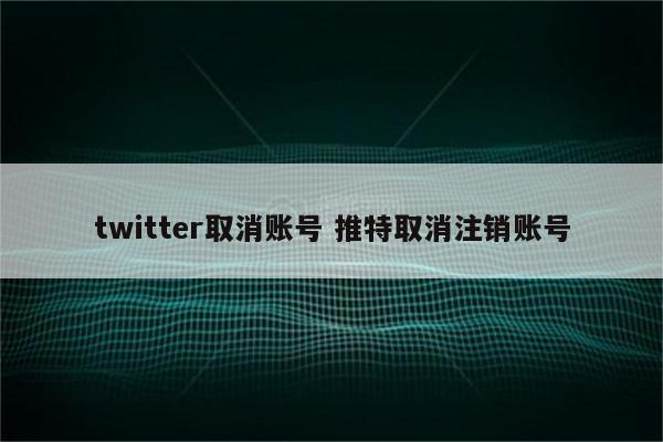 twitter取消账号 推特取消注销账号