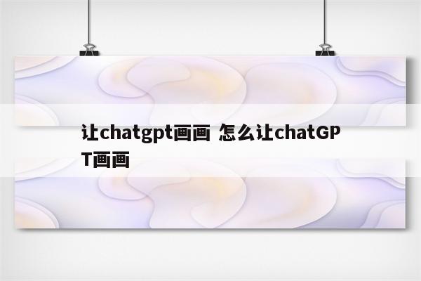 让chatgpt画画 怎么让chatGPT画画