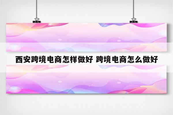 西安跨境电商怎样做好 跨境电商怎么做好