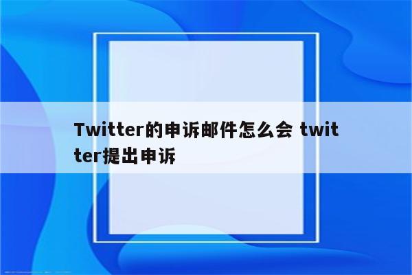 Twitter的申诉邮件怎么会 twitter提出申诉