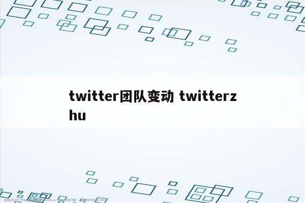 twitter团队变动 twitterzhu