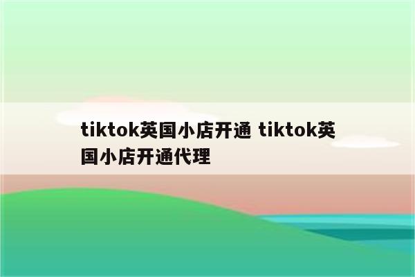 tiktok英国小店开通 tiktok英国小店开通代理