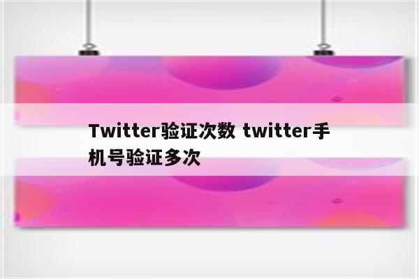 Twitter验证次数 twitter手机号验证多次