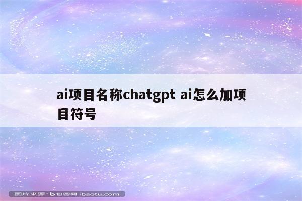 ai项目名称chatgpt ai怎么加项目符号