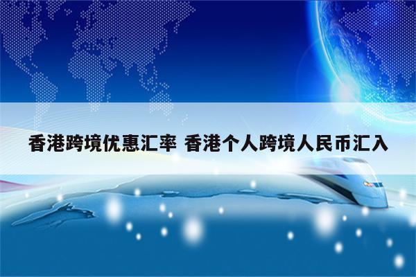 香港跨境优惠汇率 香港个人跨境人民币汇入