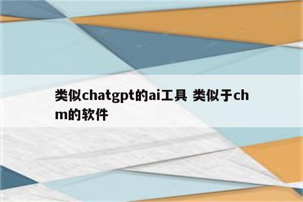 类似chatgpt的ai工具 类似于chm的软件