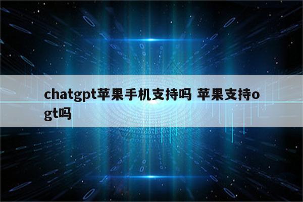 chatgpt苹果手机支持吗 苹果支持ogt吗