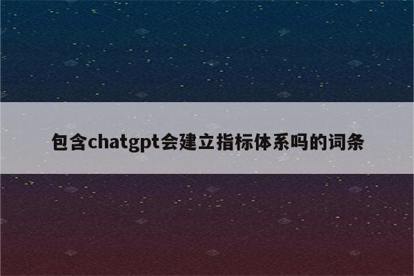 包含chatgpt会建立指标体系吗的词条